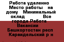 Работа удаленно › Место работы ­ на дому › Минимальный оклад ­ 1 000 - Все города Работа » Вакансии   . Башкортостан респ.,Караидельский р-н